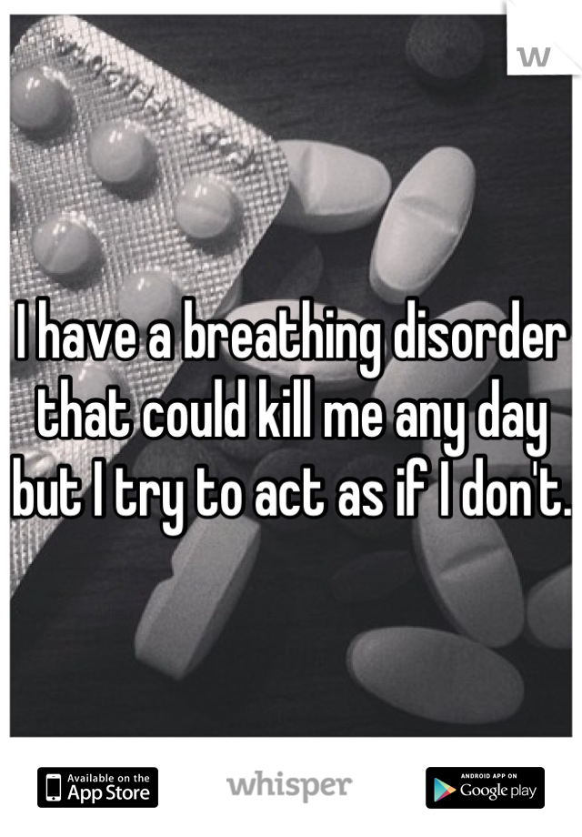 I have a breathing disorder that could kill me any day but I try to act as if I don't. 