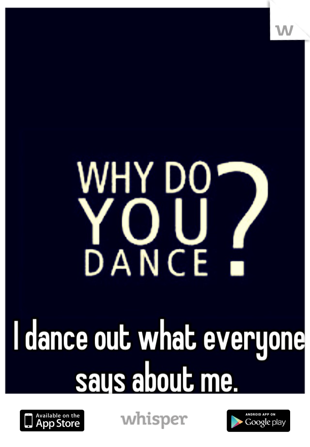 I dance out what everyone says about me. 