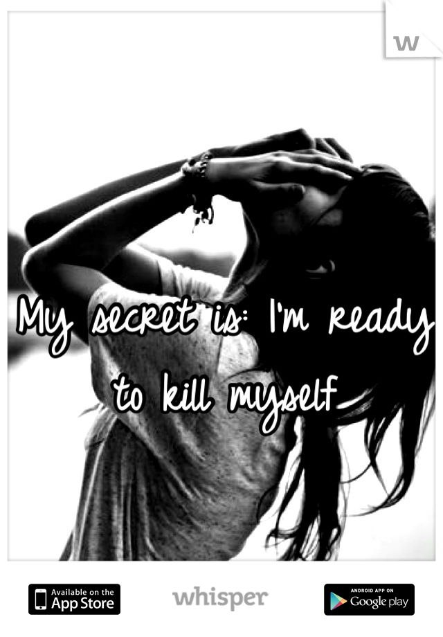 My secret is: I'm ready to kill myself
