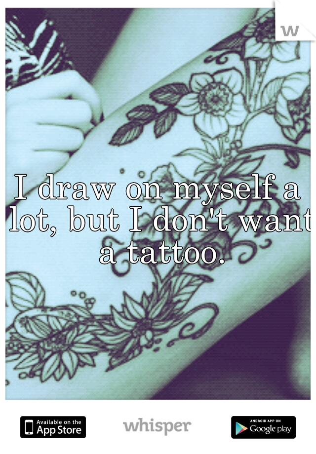 I draw on myself a lot, but I don't want a tattoo.