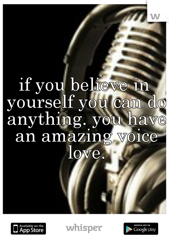 if you believe in yourself you can do anything. you have an amazing voice love.