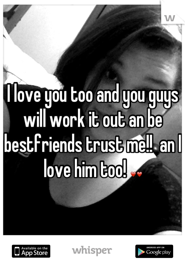 I love you too and you guys will work it out an be bestfriends trust me!!  an I love him too! ❤❤
