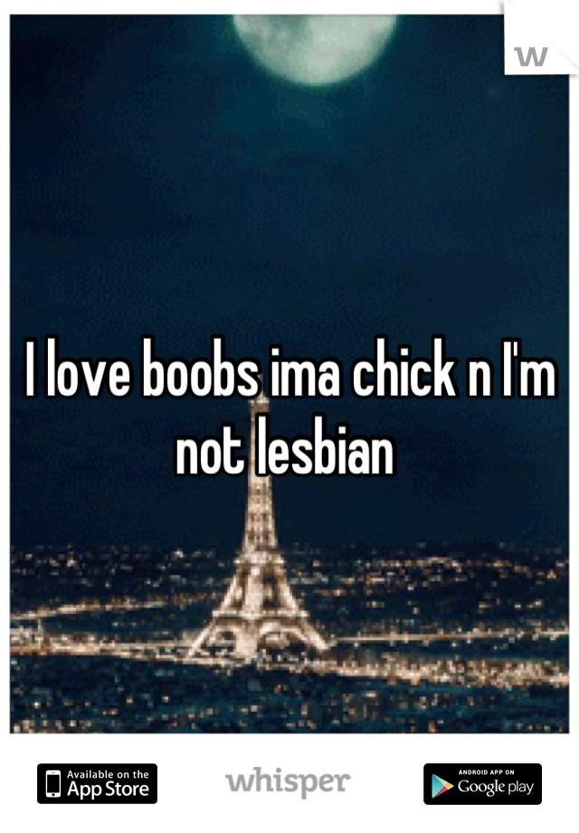 I love boobs ima chick n I'm not lesbian 