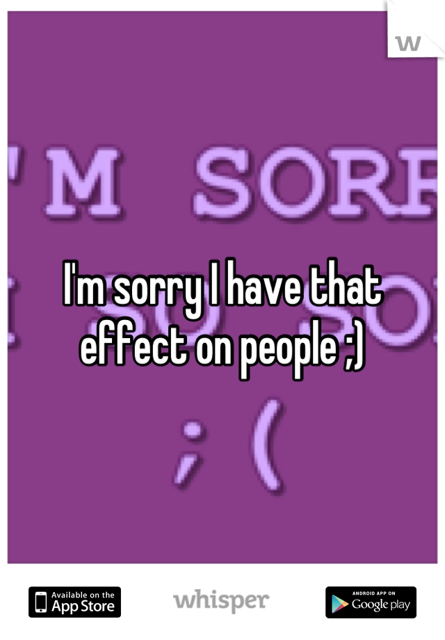 I'm sorry I have that effect on people ;)