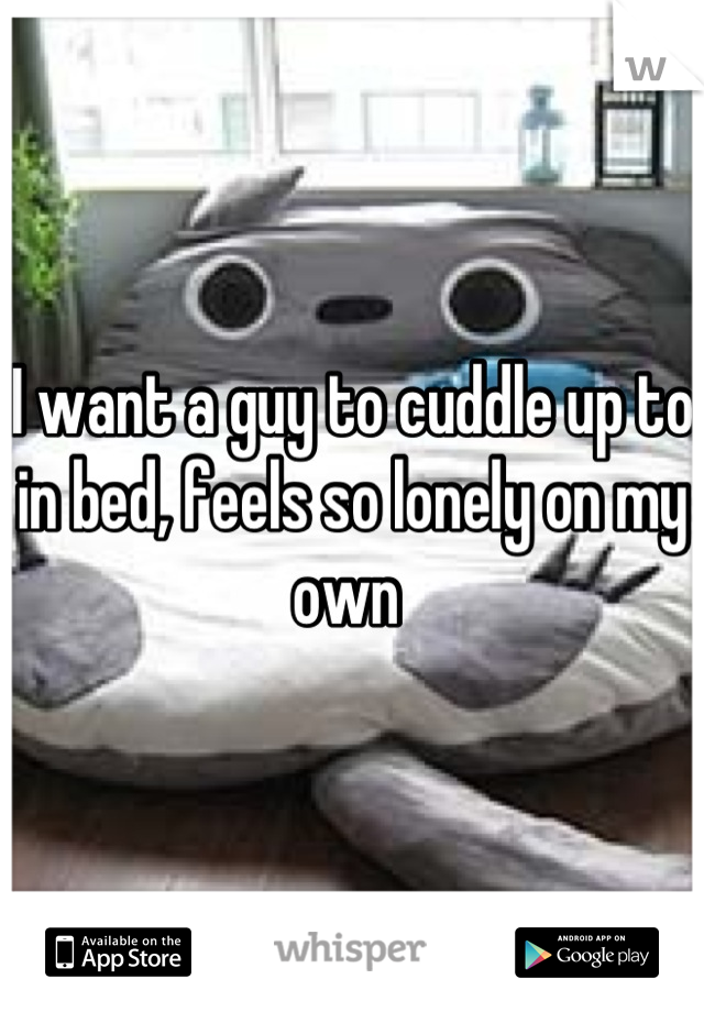 I want a guy to cuddle up to in bed, feels so lonely on my own 