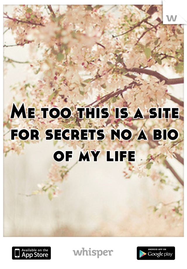 Me too this is a site for secrets no a bio of my life