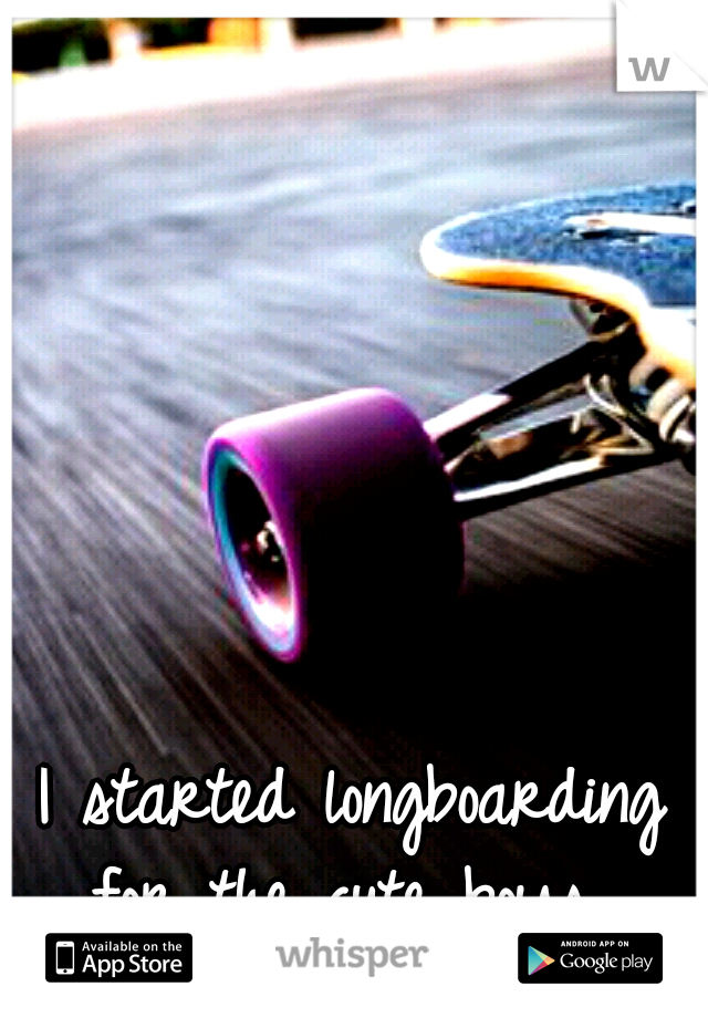 I started longboarding for the cute boys. 