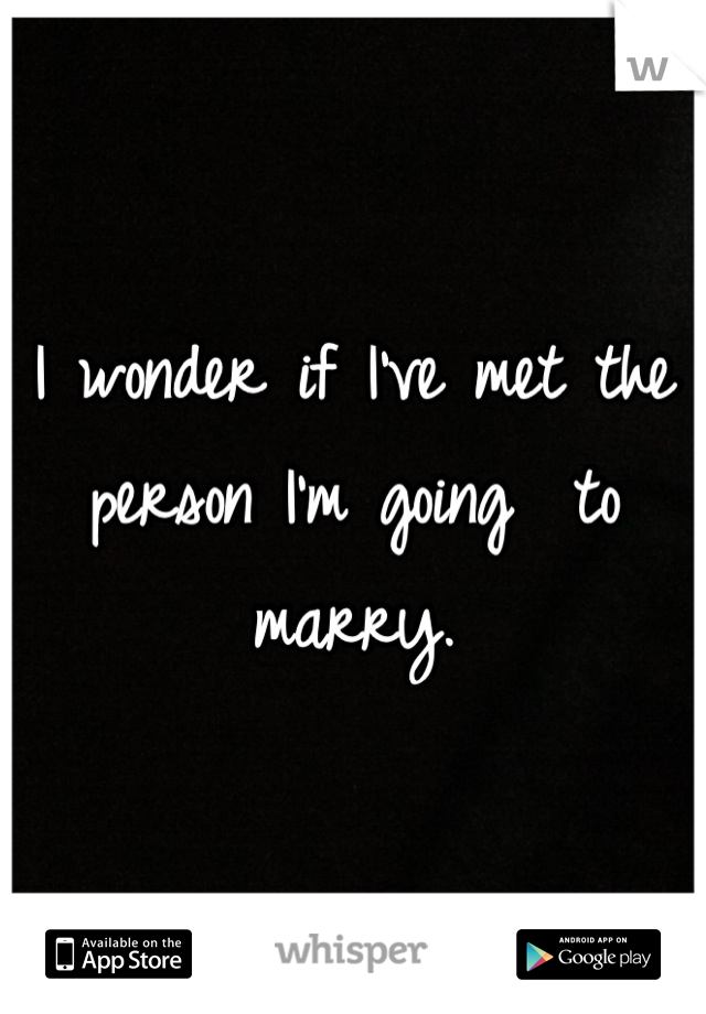 I wonder if I've met the person I'm going  to marry.
