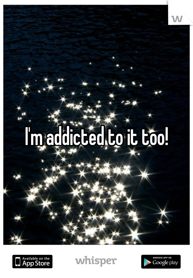 I'm addicted to it too!
