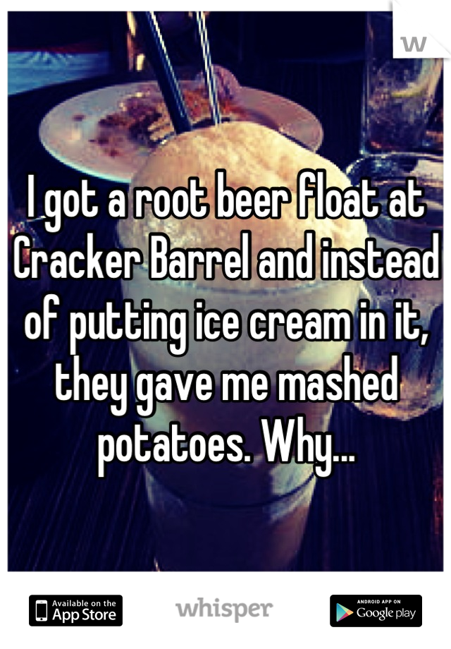 I got a root beer float at Cracker Barrel and instead of putting ice cream in it, they gave me mashed potatoes. Why...