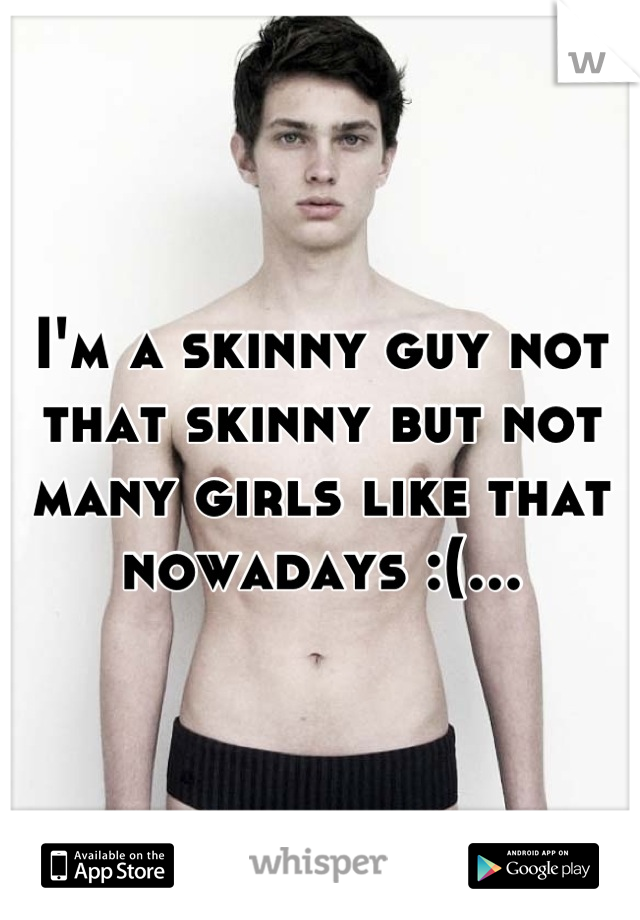 I'm a skinny guy not that skinny but not many girls like that nowadays :(...