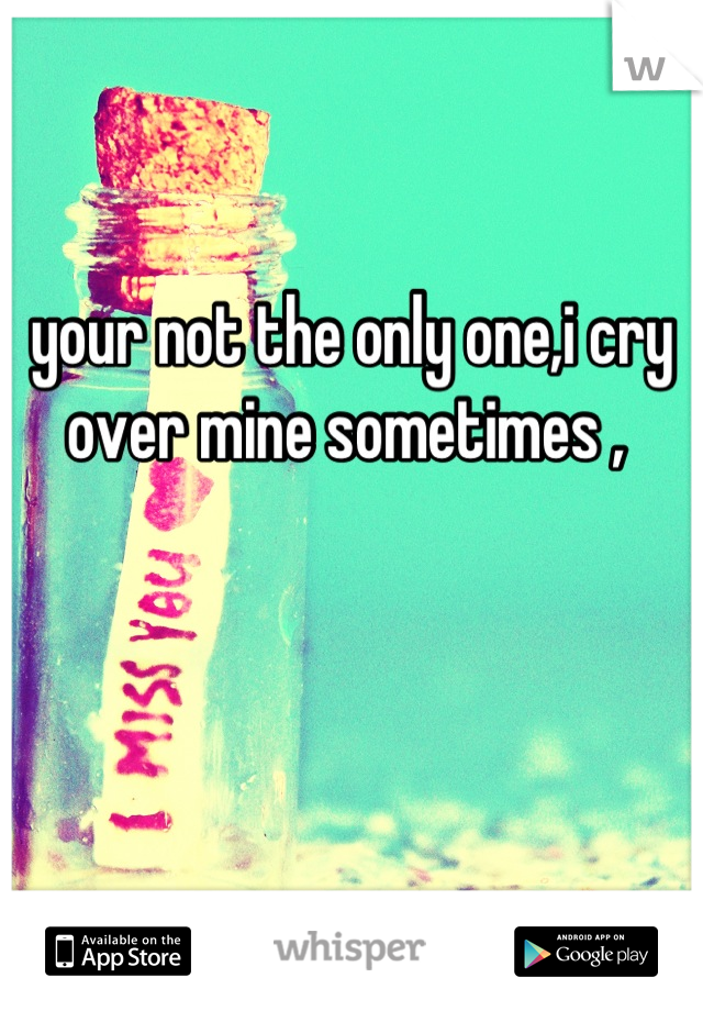 your not the only one,i cry over mine sometimes , 