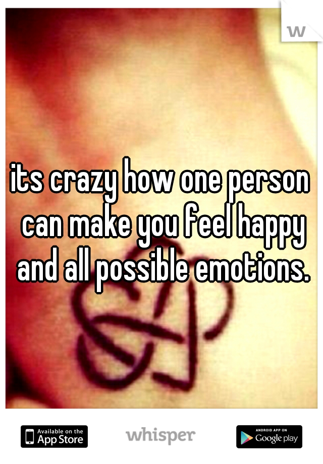 its crazy how one person can make you feel happy and all possible emotions.