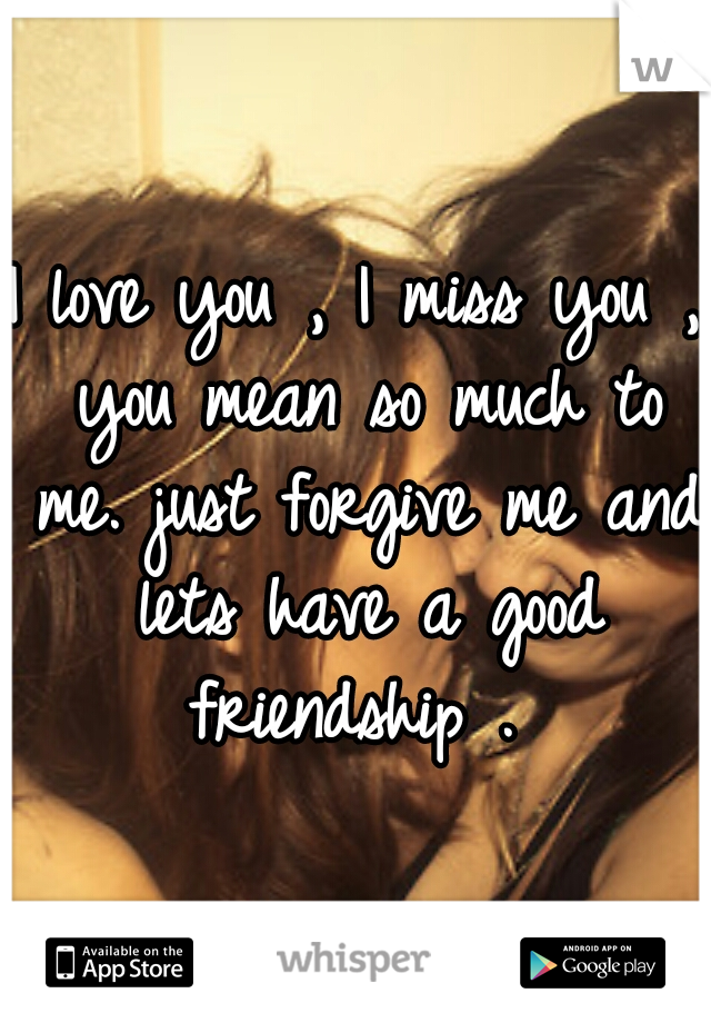 I love you , I miss you , you mean so much to me. just forgive me and lets have a good friendship . 