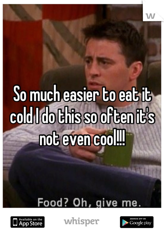 So much easier to eat it cold I do this so often it's not even cool!!!