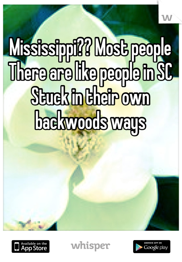 Mississippi?? Most people
There are like people in SC
Stuck in their own backwoods ways