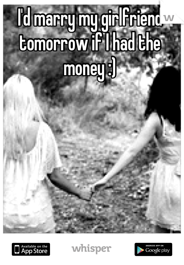 I'd marry my girlfriend tomorrow if I had the money :)