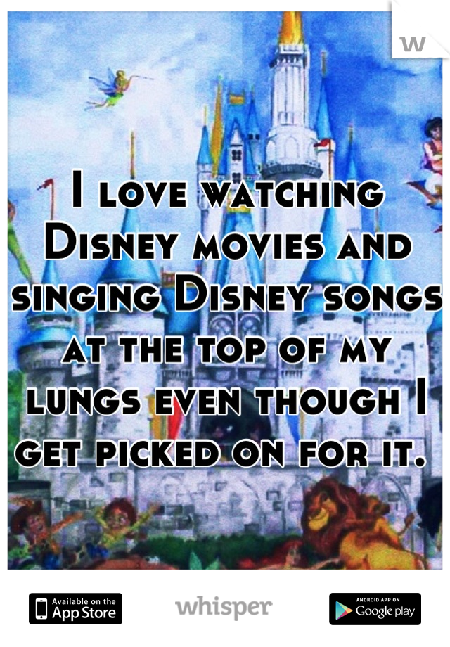I love watching Disney movies and singing Disney songs at the top of my lungs even though I get picked on for it. 