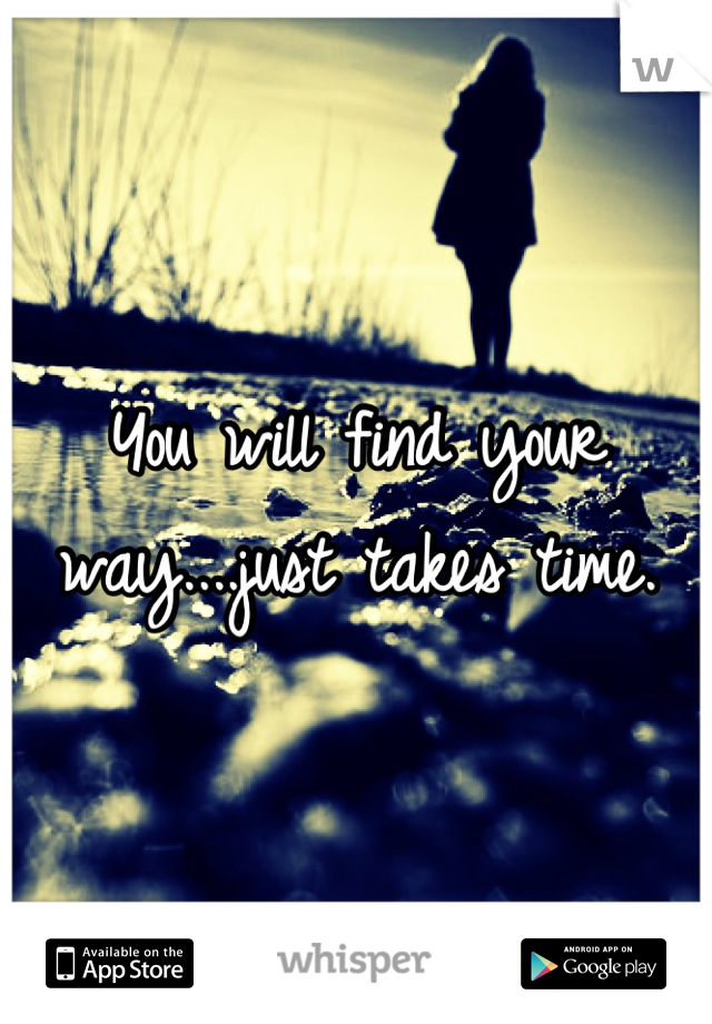 You will find your way....just takes time.