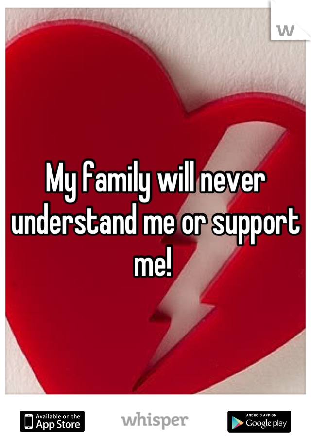 My family will never understand me or support me! 