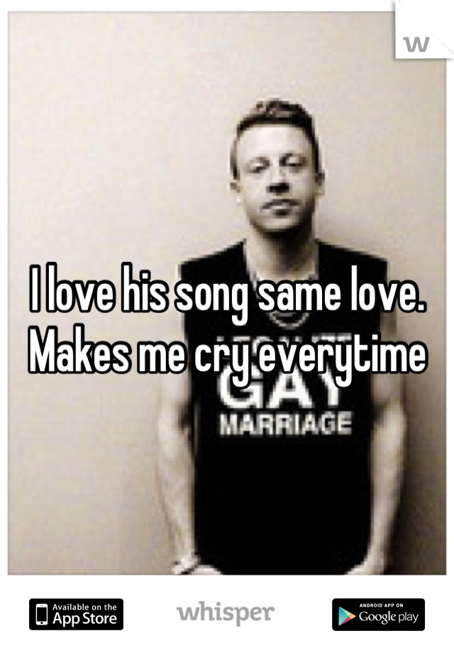 I love his song same love. Makes me cry everytime