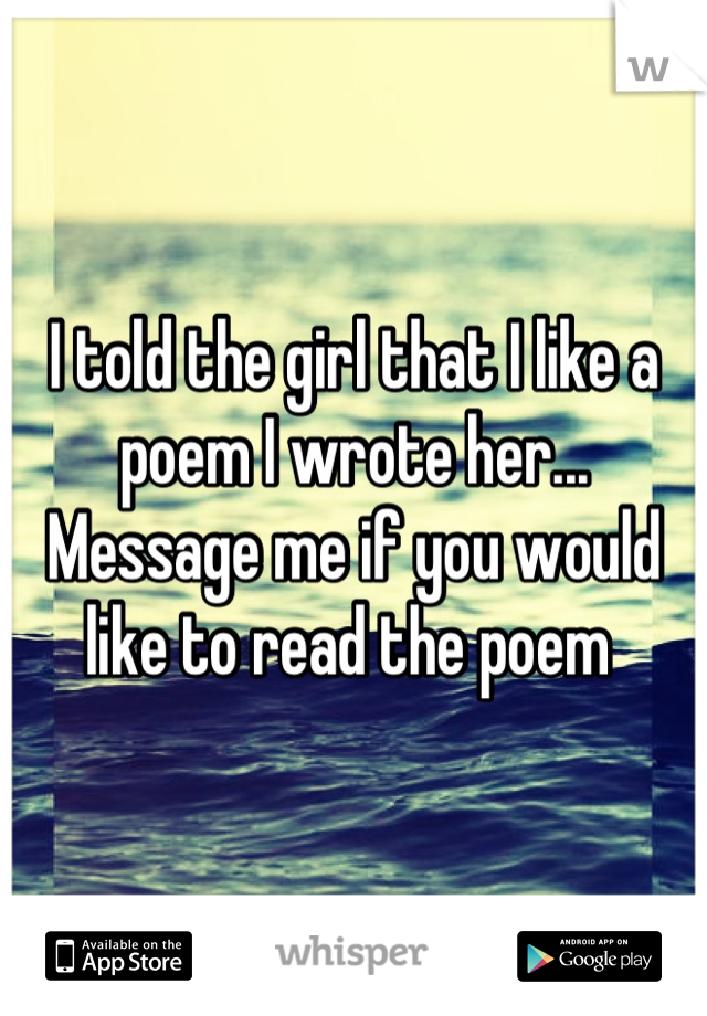 I told the girl that I like a poem I wrote her... Message me if you would like to read the poem 