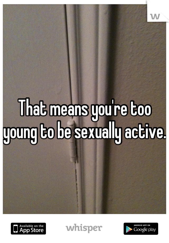 That means you're too young to be sexually active. 