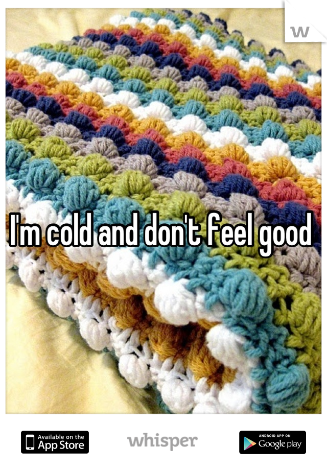 I'm cold and don't feel good 