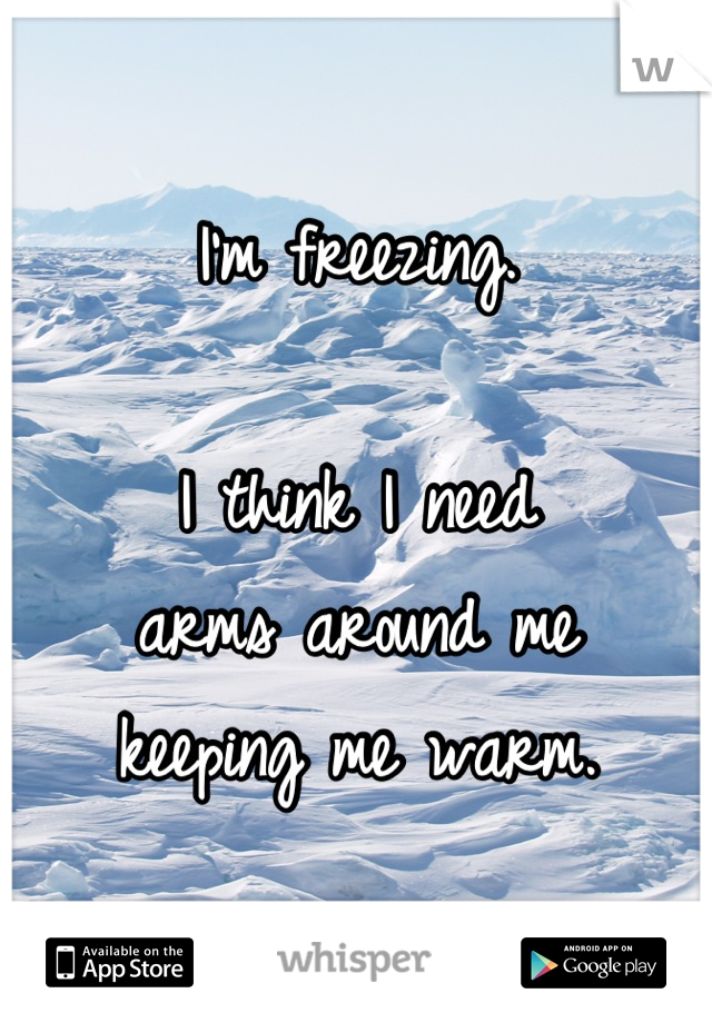 I'm freezing.

I think I need
arms around me
keeping me warm.