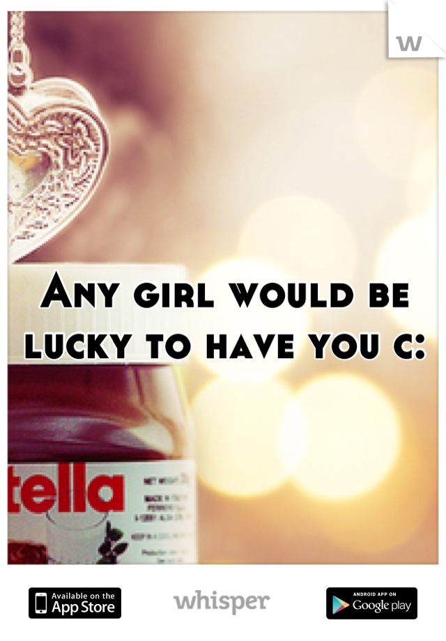 Any girl would be lucky to have you c: