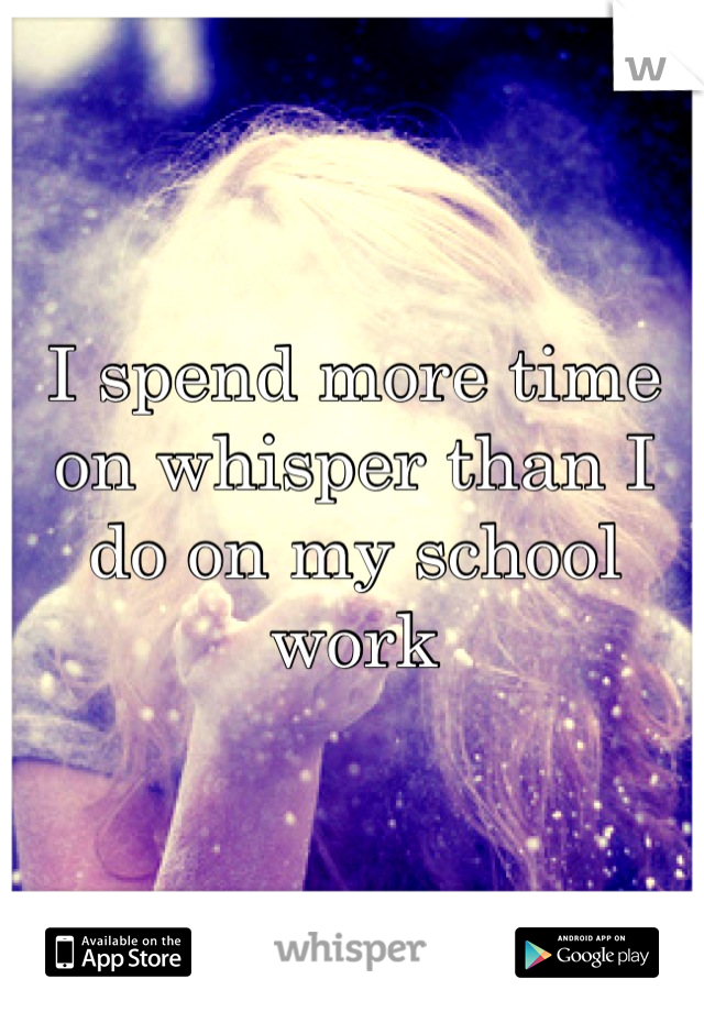 I spend more time on whisper than I do on my school work