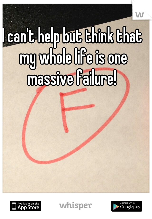 I can't help but think that my whole life is one massive failure! 