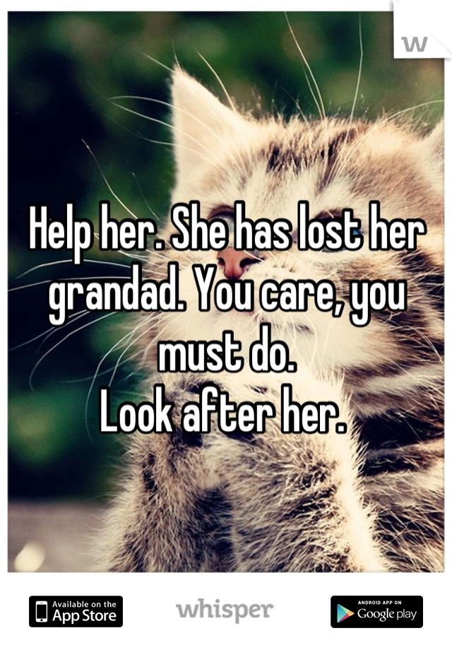 Help her. She has lost her grandad. You care, you must do. 
Look after her. 