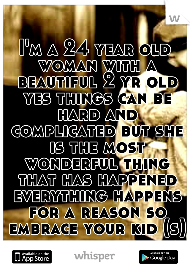 I'm a 24 year old woman with a beautiful 2 yr old yes things can be hard and complicated but she is the most wonderful thing that has happened everything happens for a reason so embrace your kid (s)