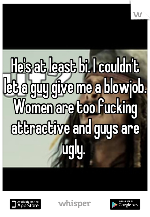 He's at least bi. I couldn't let a guy give me a blowjob. Women are too fucking attractive and guys are ugly. 