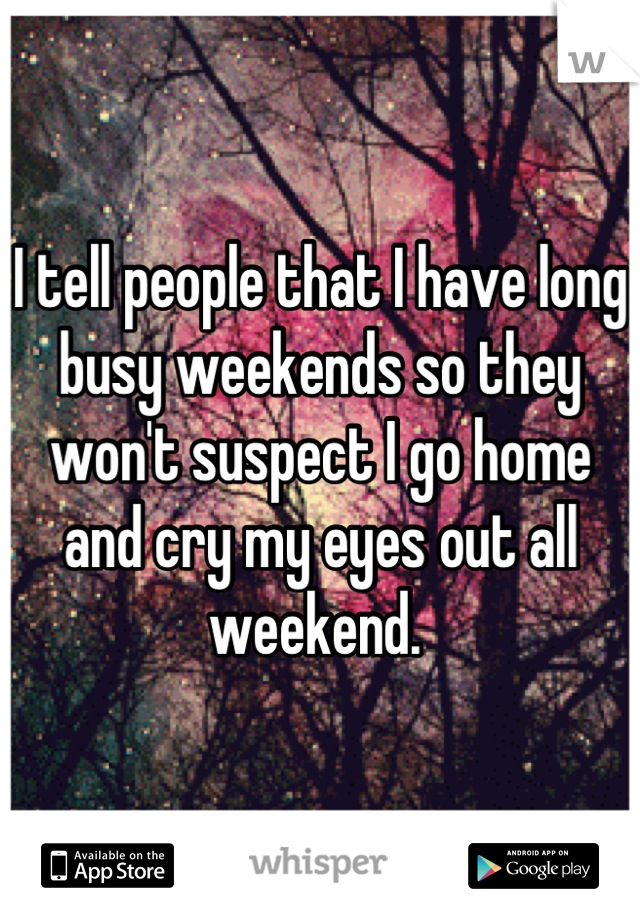 I tell people that I have long busy weekends so they won't suspect I go home and cry my eyes out all weekend. 