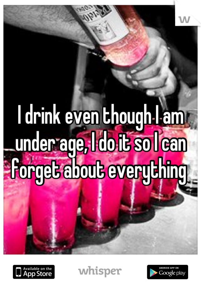 I drink even though I am under age, I do it so I can forget about everything 