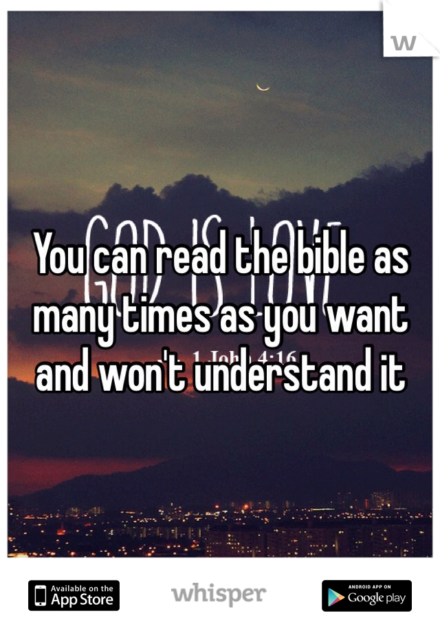 You can read the bible as many times as you want and won't understand it