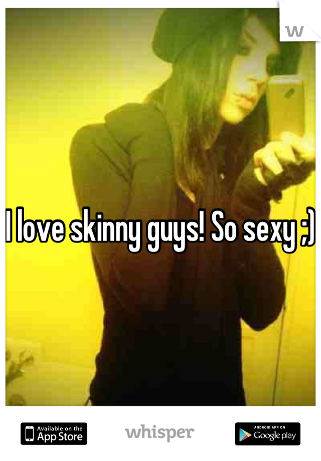I love skinny guys! So sexy ;)