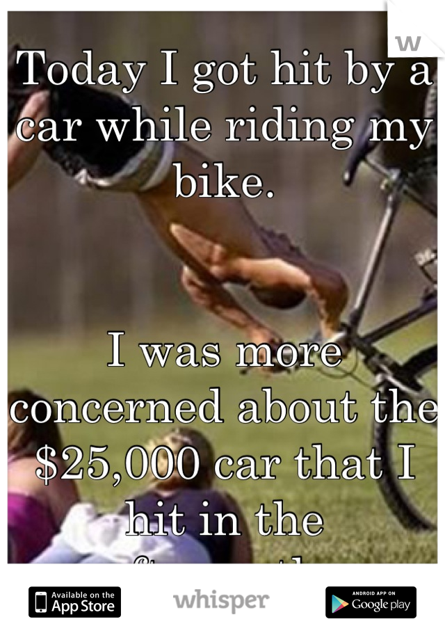 Today I got hit by a car while riding my bike. 


I was more concerned about the $25,000 car that I hit in the aftermath. 