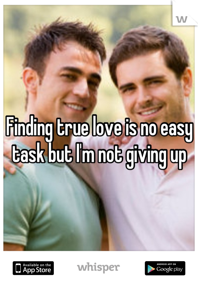 Finding true love is no easy task but I'm not giving up