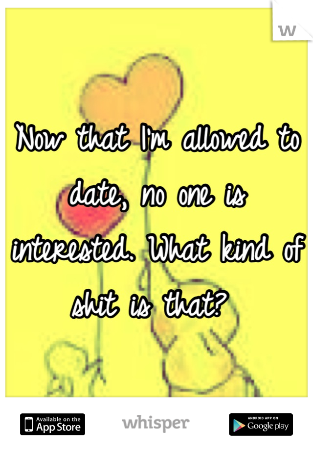 Now that I'm allowed to date, no one is interested. What kind of shit is that? 