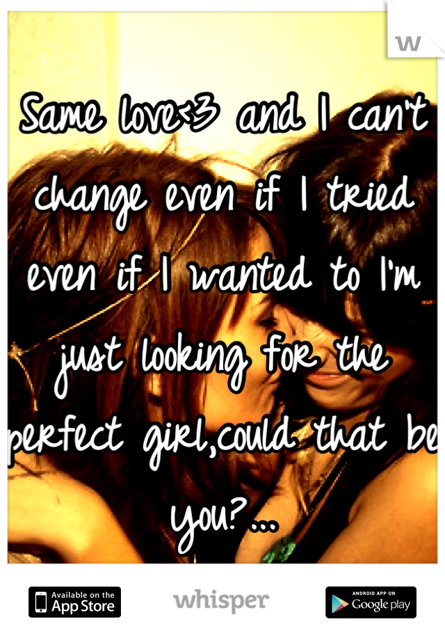 Same love<3 and I can't change even if I tried even if I wanted to I'm just looking for the perfect girl,could that be you?...