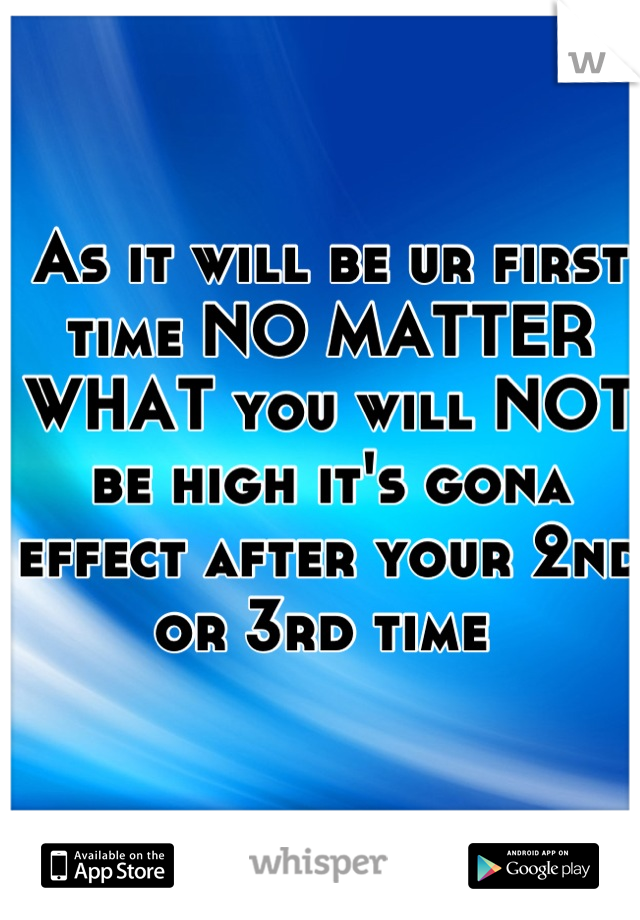 As it will be ur first time NO MATTER WHAT you will NOT be high it's gona effect after your 2nd or 3rd time 