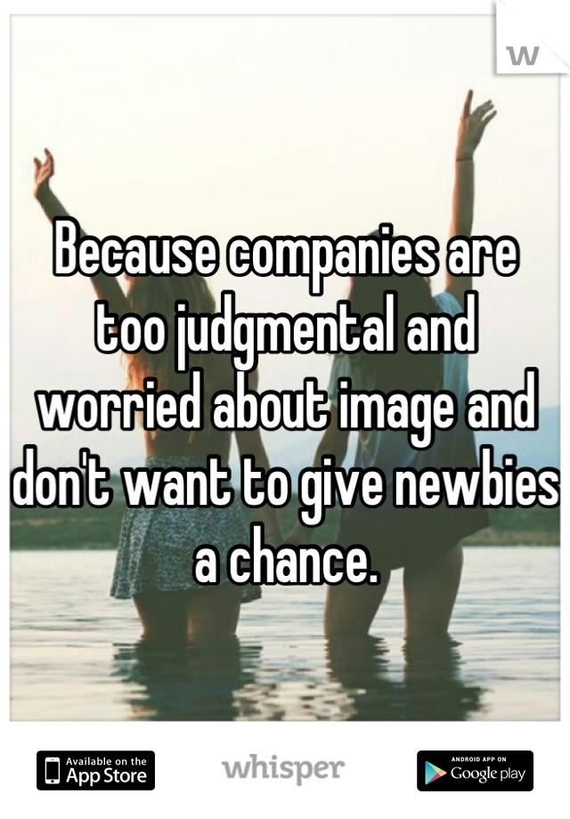 Because companies are
too judgmental and worried about image and don't want to give newbies a chance.
