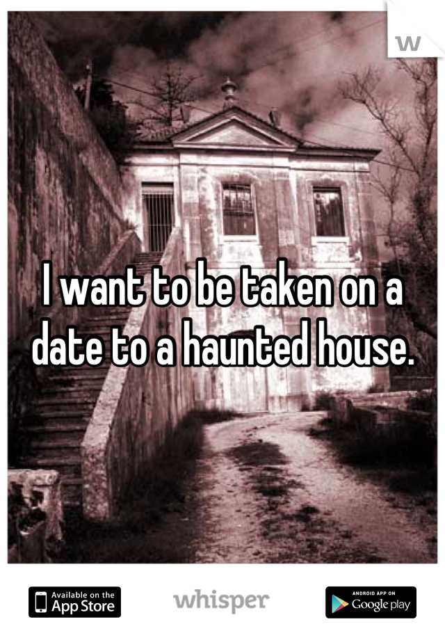 I want to be taken on a date to a haunted house.