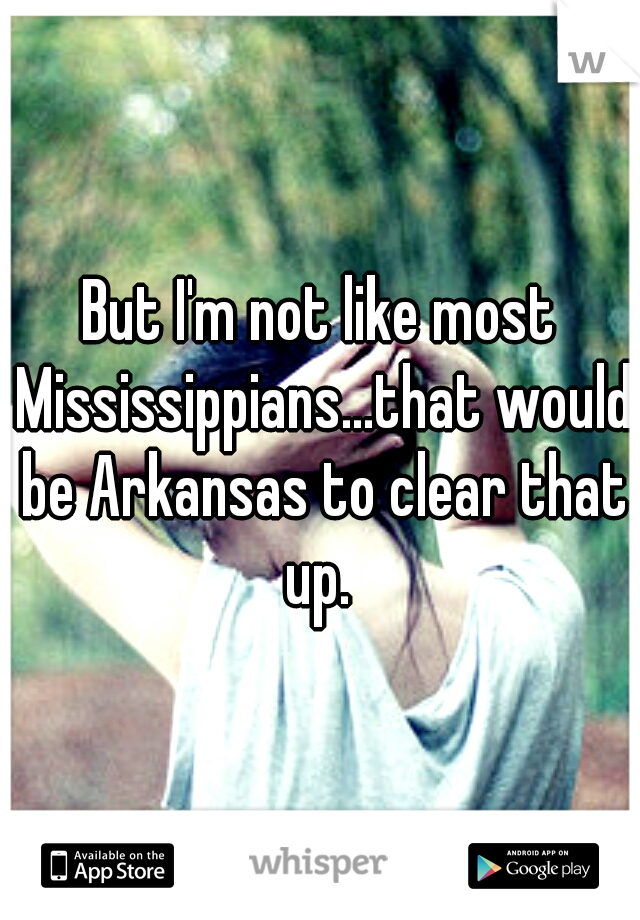 But I'm not like most Mississippians...that would be Arkansas to clear that up. 