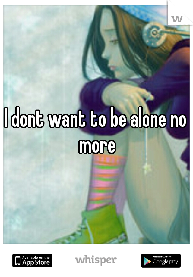 I dont want to be alone no more