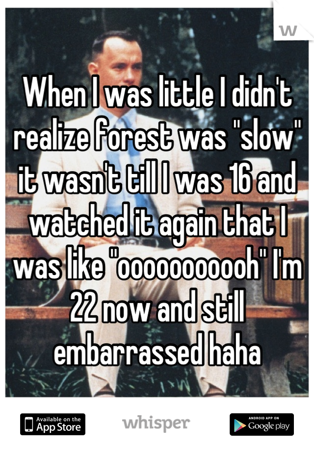 When I was little I didn't realize forest was "slow" it wasn't till I was 16 and watched it again that I was like "ooooooooooh" I'm 22 now and still embarrassed haha
