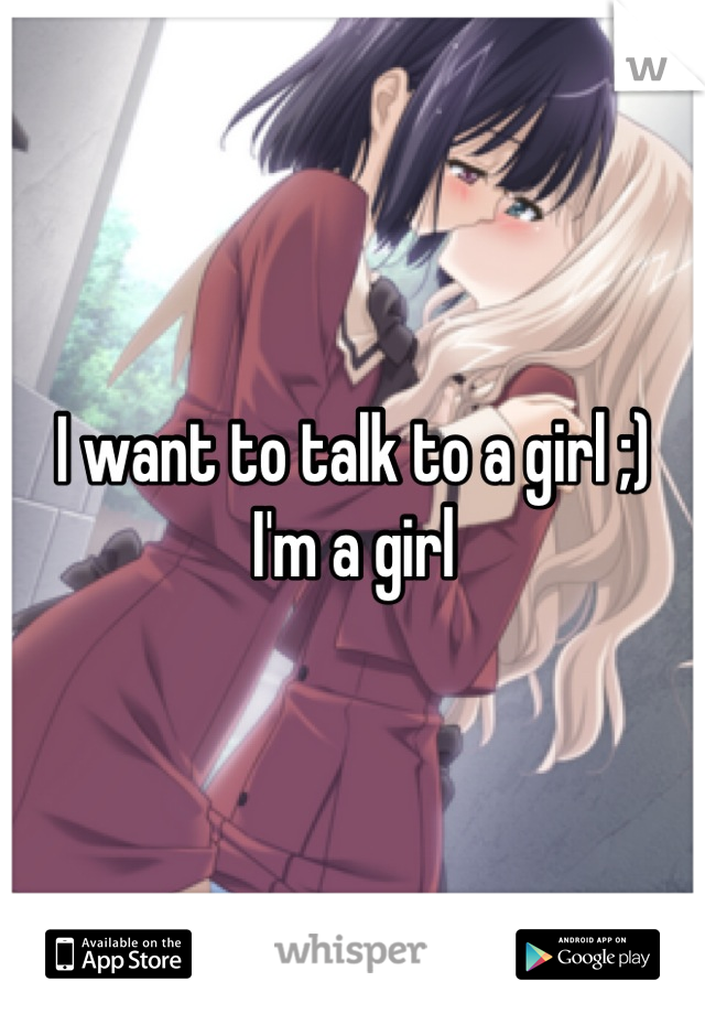 I want to talk to a girl ;)
I'm a girl